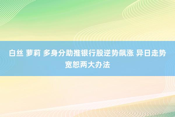 白丝 萝莉 多身分助推银行股逆势飙涨 异日走势宽恕两大办法