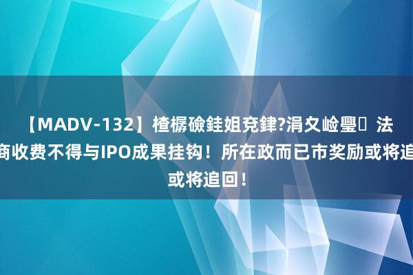 【MADV-132】楂樼礆銈姐兗銉?涓夊崄璺法 券商收费不得与IPO成果挂钩！所在政而已市奖励或将追回！