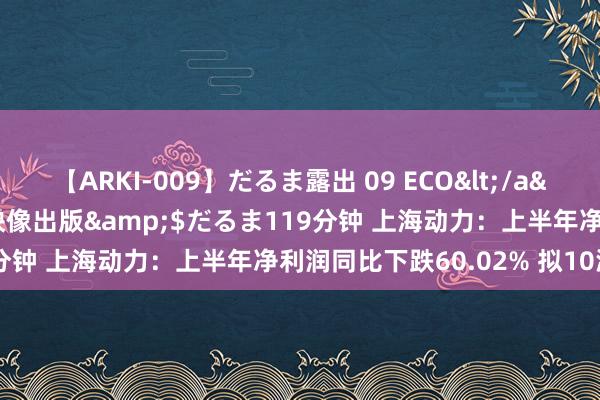 【ARKI-009】だるま露出 09 ECO</a>2008-06-19桃太郎映像出版&$だるま119分钟 上海动力：上半年净利润同比下跌60.02% 拟10派2元