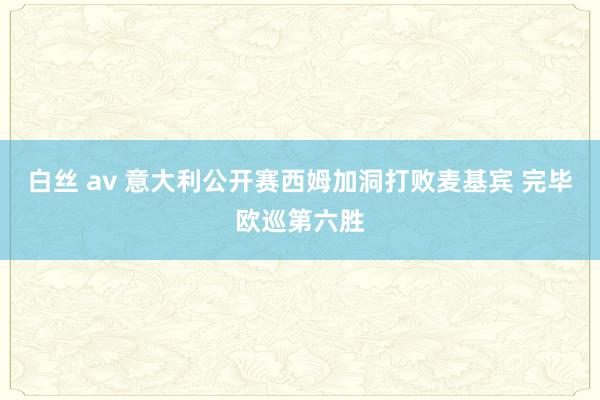 白丝 av 意大利公开赛西姆加洞打败麦基宾 完毕欧巡第六胜