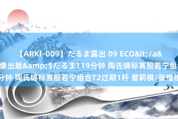 【ARKI-009】だるま露出 09 ECO</a>2008-06-19桃太郎映像出版&$だるま119分钟 陶氏锦标赛殷若宁组合T2过期1杆 曾莉棋/张维维T18