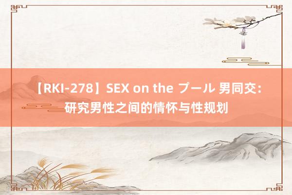 【RKI-278】SEX on the プール 男同交：研究男性之间的情怀与性规划