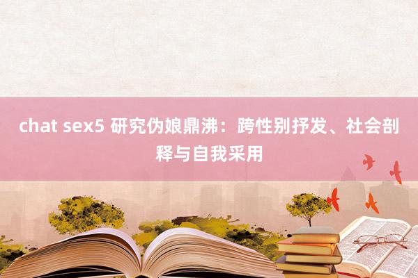 chat sex5 研究伪娘鼎沸：跨性别抒发、社会剖释与自我采用