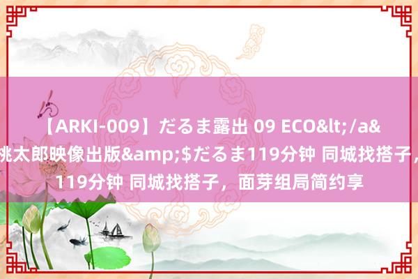 【ARKI-009】だるま露出 09 ECO</a>2008-06-19桃太郎映像出版&$だるま119分钟 同城找搭子，面芽组局简约享