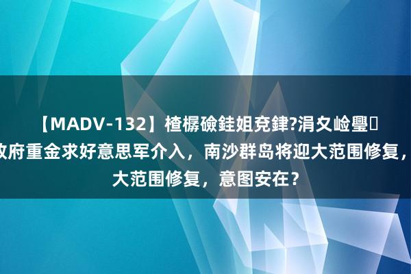 【MADV-132】楂樼礆銈姐兗銉?涓夊崄璺法 马科斯政府重金求好意思军介入，南沙群岛将迎大范围修复，意图安在？