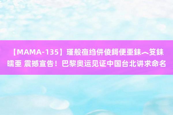 【MAMA-135】瑾般亱绉併倰鎶便亜銇︿笅銇曘亜 震撼宣告！巴黎奥运见证中国台北讲求命名