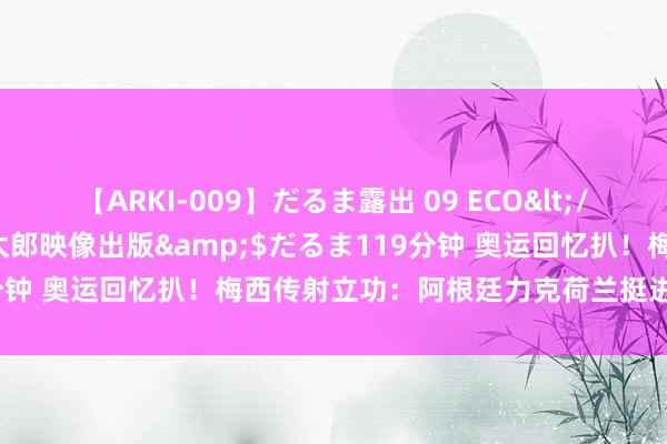 【ARKI-009】だるま露出 09 ECO</a>2008-06-19桃太郎映像出版&$だるま119分钟 奥运回忆扒！梅西传射立功：阿根廷力克荷兰挺进北京奥运四强