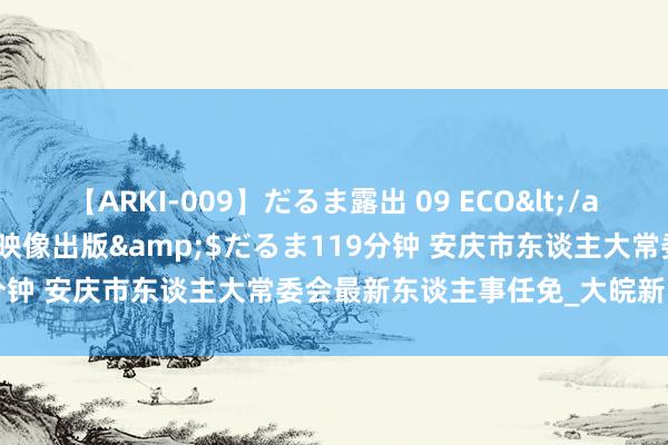 【ARKI-009】だるま露出 09 ECO</a>2008-06-19桃太郎映像出版&$だるま119分钟 安庆市东谈主大常委会最新东谈主事任免_大皖新闻 | 安徽网