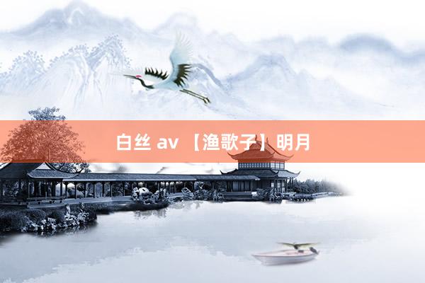 白丝 av 【渔歌子】明月