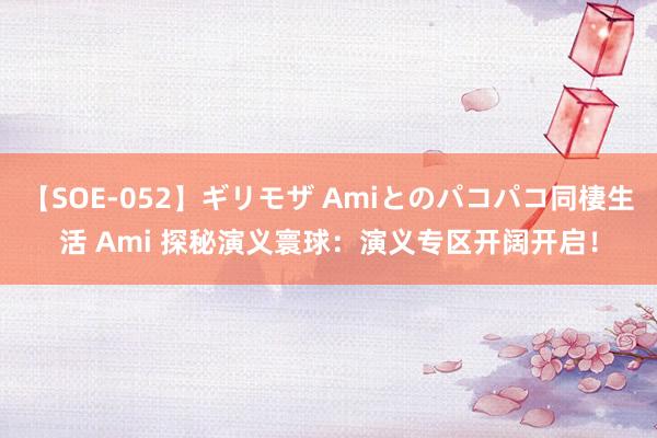 【SOE-052】ギリモザ Amiとのパコパコ同棲生活 Ami 探秘演义寰球：演义专区开阔开启！