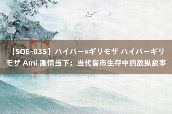 【SOE-035】ハイパー×ギリモザ ハイパーギリモザ Ami 激情当下：当代皆市生存中的放纵故事