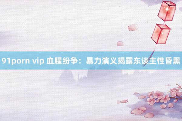 91porn vip 血腥纷争：暴力演义揭露东谈主性昏黑